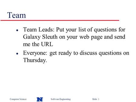 Computer ScienceSoftware Engineering Slide 1 Team l Team Leads: Put your list of questions for Galaxy Sleuth on your web page and send me the URL l Everyone: