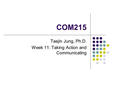 COM215 Taejin Jung, Ph.D. Week 11: Taking Action and Communicating.