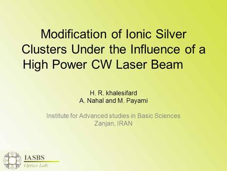 Modification of Ionic Silver Clusters Under the Influence of a High Power CW Laser Beam H. R. khalesifard A. Nahal and M. Payami Institute for Advanced.