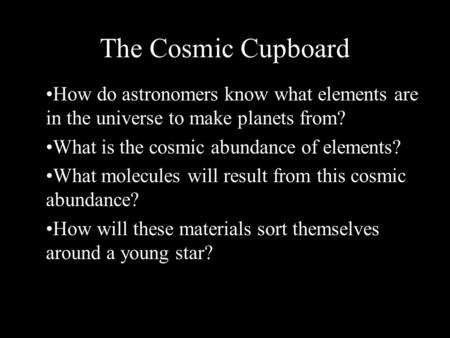 The Cosmic Cupboard How do astronomers know what elements are in the universe to make planets from? What is the cosmic abundance of elements? What molecules.