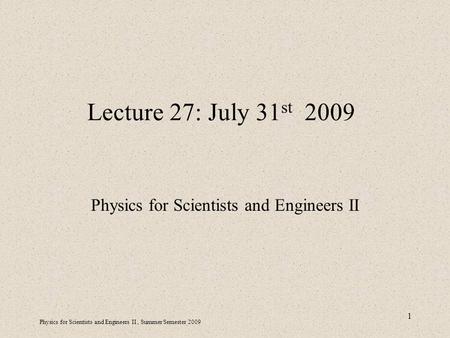 Physics for Scientists and Engineers II, Summer Semester 2009 1 Lecture 27: July 31 st 2009 Physics for Scientists and Engineers II.