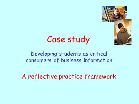 Case study Developing students as critical consumers of business information A reflective practice framework.