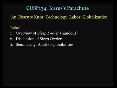 CUSP134: Icarus’s Parachute An Obscure Knot: Technology, Labor, Globalization Today 1.Overview of Sleep Dealer (handout) 2.Discussion of Sleep Dealer 3.Seminaring: