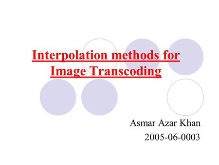 Interpolation methods for Image Transcoding Asmar Azar Khan 2005-06-0003.