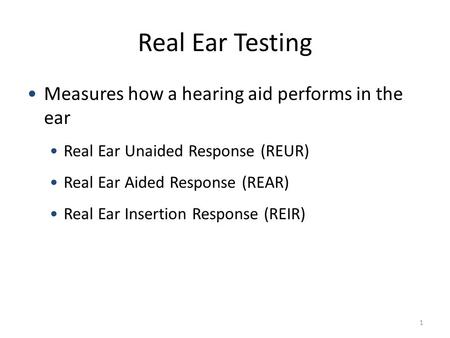 Real Ear Testing Measures how a hearing aid performs in the ear Real Ear Unaided Response (REUR) Real Ear Aided Response (REAR) Real Ear Insertion Response.