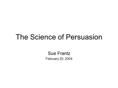 The Science of Persuasion Sue Frantz February 20, 2004.