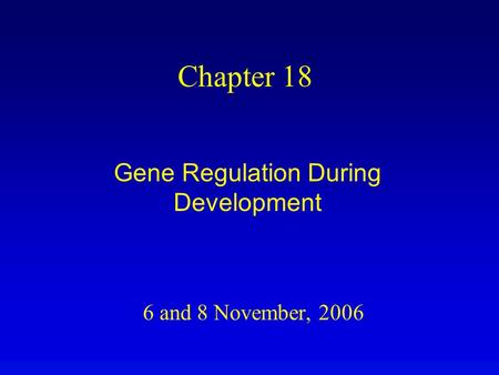 6 and 8 November, 2006 Chapter 18 Gene Regulation During Development.