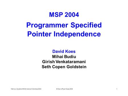 Memory Systems Performance Workshop 2004© David Ryan Koes 20041 MSP 2004 Programmer Specified Pointer Independence David Koes Mihai Budiu Girish Venkataramani.