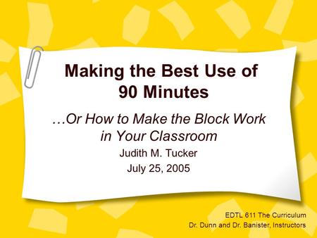 Making the Best Use of 90 Minutes …Or How to Make the Block Work in Your Classroom Judith M. Tucker July 25, 2005 EDTL 611 The Curriculum Dr. Dunn and.