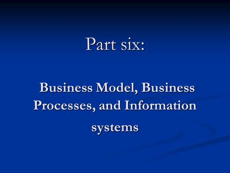 Part six: Business Model, Business Processes, and Information systems.