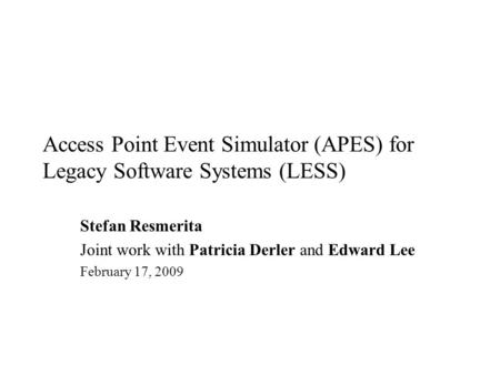 Access Point Event Simulator (APES) for Legacy Software Systems (LESS) Stefan Resmerita Joint work with Patricia Derler and Edward Lee February 17, 2009.