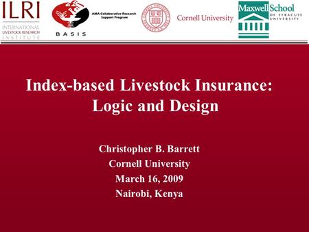 Index-based Livestock Insurance: Logic and Design Christopher B. Barrett Cornell University March 16, 2009 Nairobi, Kenya.