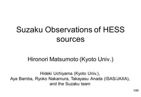 1/25 Suzaku Observations of HESS sources Hironori Matsumoto (Kyoto Univ.) Hideki Uchiyama (Kyoto Univ.), Aya Bamba, Ryoko Nakamura, Takayasu Anada (ISAS/JAXA),