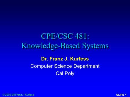 © 2002-06 Franz J. Kurfess CLIPS 1 CPE/CSC 481: Knowledge-Based Systems Dr. Franz J. Kurfess Computer Science Department Cal Poly.