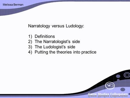 Melissa Berman Narratology versus Ludology: 1)Definitions 2)The Narratologist’s side 3)The Ludologist’s side 4)Putting the theories into practice.
