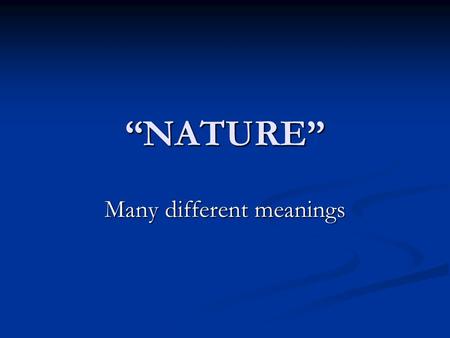 “NATURE” Many different meanings. Two fundamental meanings 1. Dualistic: Nature is what is not human or cultural, or not disturbed by humanity and society.