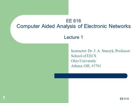 EE 616 1 EE 616 Computer Aided Analysis of Electronic Networks Lecture 1 Instructor: Dr. J. A. Starzyk, Professor School of EECS Ohio University Athens,