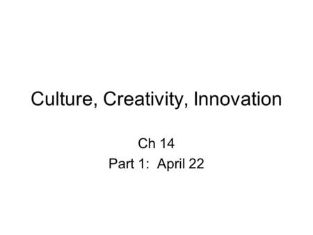 Culture, Creativity, Innovation Ch 14 Part 1: April 22.