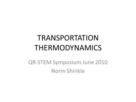 TRANSPORTATION THERMODYNAMICS QR-STEM Symposium June 2010 Norm Shinkle.