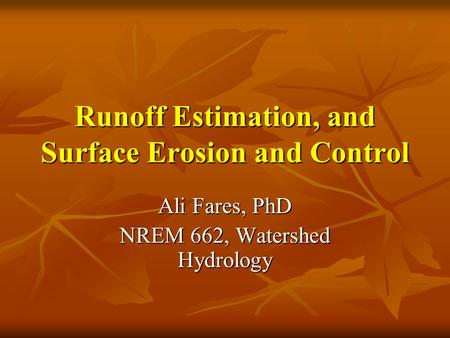 Runoff Estimation, and Surface Erosion and Control Ali Fares, PhD NREM 662, Watershed Hydrology.