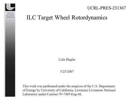 ILC Target Wheel Rotordynamics Lisle Hagler 5/23/2007 UCRL-PRES-231367 This work was performed under the auspices of the U.S. Department of Energy by University.