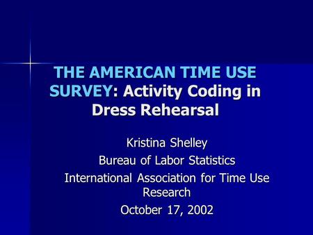 THE AMERICAN TIME USE SURVEY: Activity Coding in Dress Rehearsal Kristina Shelley Bureau of Labor Statistics International Association for Time Use Research.