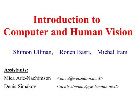 Introduction to Computer and Human Vision Shimon Ullman, Ronen Basri, Michal Irani Assistants: Mica Arie-Nachimson Denis Simakov.