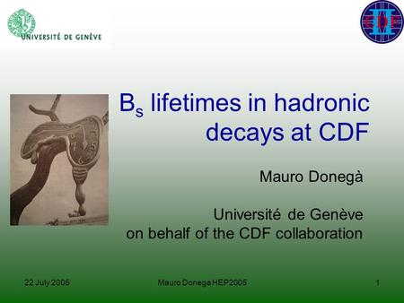 22 July 2005Mauro Donega HEP20051 B s lifetimes in hadronic decays at CDF Mauro Donegà Université de Genève on behalf of the CDF collaboration.