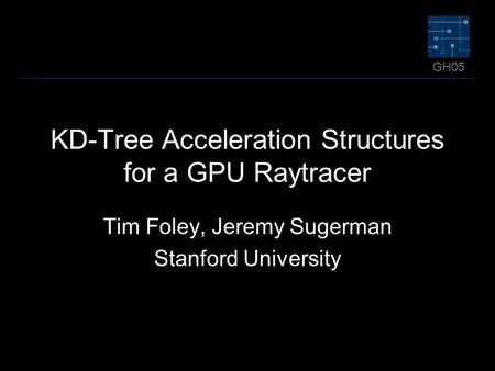 GH05 KD-Tree Acceleration Structures for a GPU Raytracer Tim Foley, Jeremy Sugerman Stanford University.