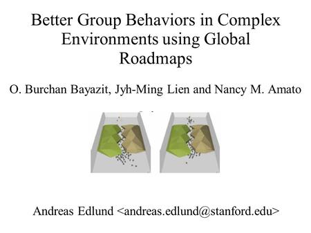 Better Group Behaviors in Complex Environments using Global Roadmaps O. Burchan Bayazit, Jyh-Ming Lien and Nancy M. Amato Andreas Edlund.