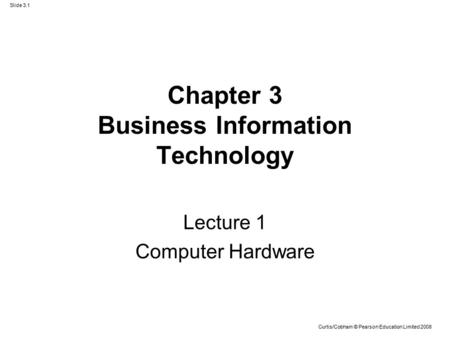 Slide 3.1 Curtis/Cobham © Pearson Education Limited 2008 Chapter 3 Business Information Technology Lecture 1 Computer Hardware.