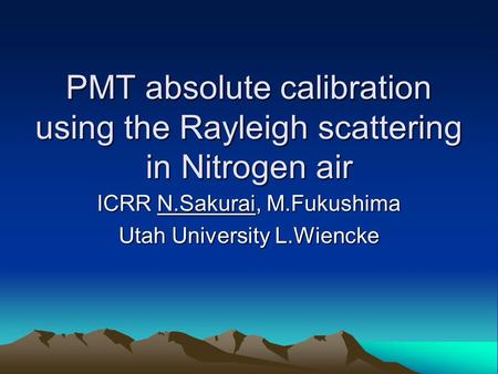 PMT absolute calibration using the Rayleigh scattering in Nitrogen air PMT absolute calibration using the Rayleigh scattering in Nitrogen air ICRR N.Sakurai,