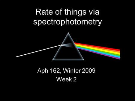 Rate of things via spectrophotometry Aph 162, Winter 2009 Week 2.