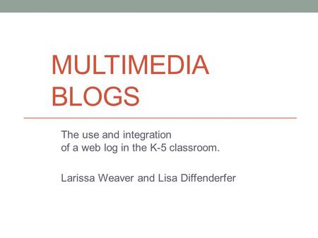 MULTIMEDIA BLOGS The use and integration of a web log in the K-5 classroom. Larissa Weaver and Lisa Diffenderfer.