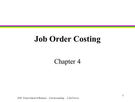 2009 Foster School of Business Cost Accounting L.DuCharme 1 Job Order Costing Chapter 4.