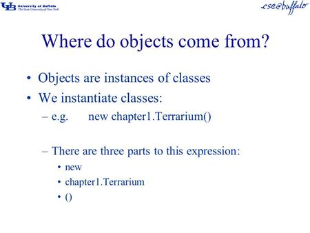 Where do objects come from? Objects are instances of classes We instantiate classes: –e.g.new chapter1.Terrarium() –There are three parts to this expression: