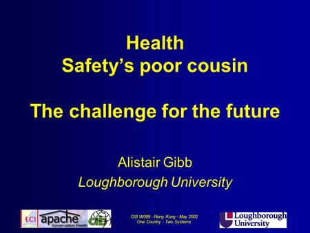 CIB W099 - Hong Kong - May 2002 One Country - Two Systems Health Safety’s poor cousin The challenge for the future Alistair Gibb Loughborough University.