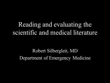 Reading and evaluating the scientific and medical literature Robert Silbergleit, MD Department of Emergency Medicine.