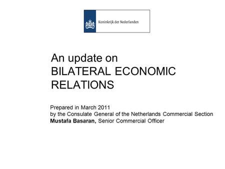 An update on BILATERAL ECONOMIC RELATIONS Prepared in March 2011 by the Consulate General of the Netherlands Commercial Section Mustafa Basaran, Senior.
