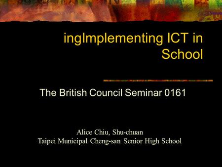 IngImplementing ICT in School The British Council Seminar 0161 Alice Chiu, Shu-chuan Taipei Municipal Cheng-san Senior High School.