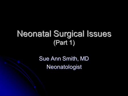 Neonatal Surgical Issues (Part 1) Sue Ann Smith, MD Neonatologist.