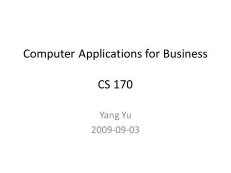Computer Applications for Business CS 170 Yang Yu 2009-09-03.