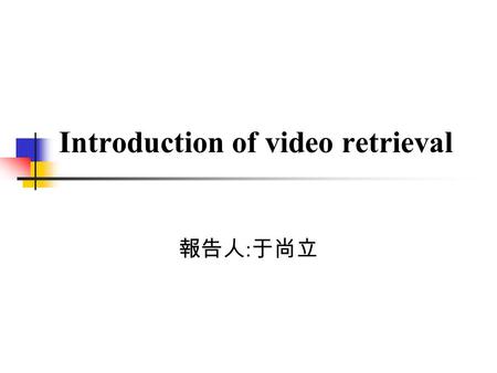 Introduction of video retrieval 報告人 : 于尚立. Outline Introduction Motion-based video retrieval Conclusion.