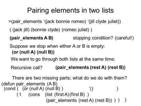 (cons ) (defun pair_elements (A B) ) (cond ( (or (null A) (null B) ) ‘() ) ( t ) (list ) Pairing elements in two lists >(pair_elements ‘(jack bonnie romeo)