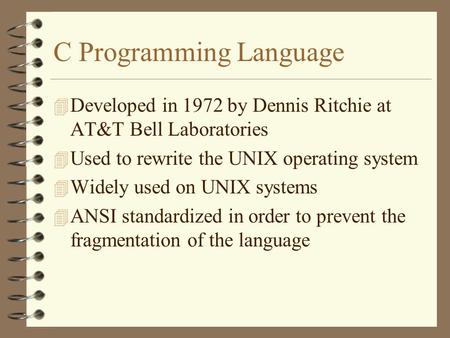 C Programming Language 4 Developed in 1972 by Dennis Ritchie at AT&T Bell Laboratories 4 Used to rewrite the UNIX operating system 4 Widely used on UNIX.