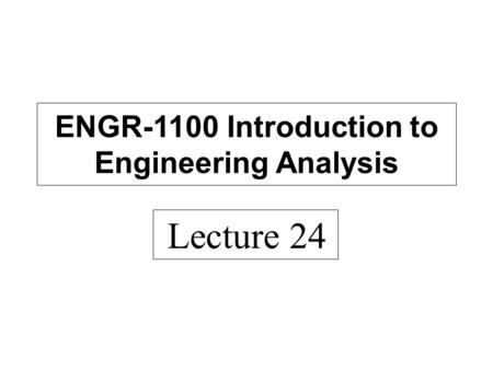 Lecture 24 ENGR-1100 Introduction to Engineering Analysis.