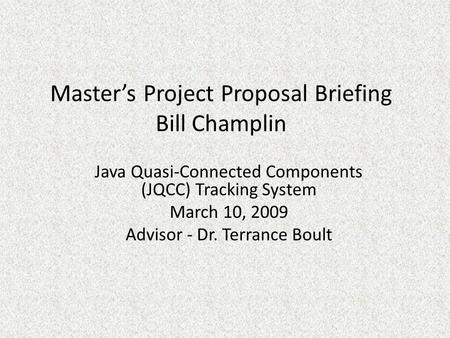 Master’s Project Proposal Briefing Bill Champlin Java Quasi-Connected Components (JQCC) Tracking System March 10, 2009 Advisor - Dr. Terrance Boult.
