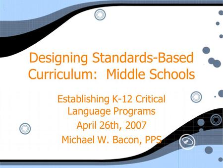 Designing Standards-Based Curriculum: Middle Schools Establishing K-12 Critical Language Programs April 26th, 2007 Michael W. Bacon, PPS Establishing K-12.