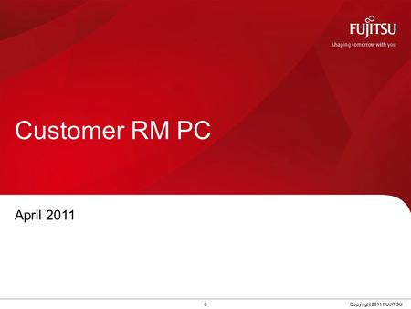 0 Copyright 2011 FUJITSU Customer RM PC April 2011.