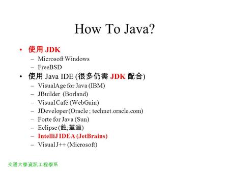 交通大學資訊工程學系 How To Java? 使用 JDK –Microsoft Windows –FreeBSD 使用 Java IDE ( 很多仍需 JDK 配合 ) –VisualAge for Java (IBM) –JBuilder (Borland) –Visual Café (WebGain)